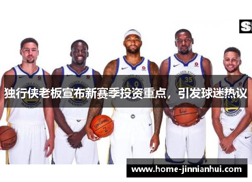 独行侠老板宣布新赛季投资重点，引发球迷热议