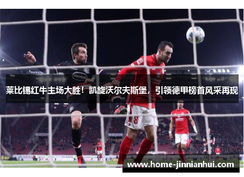 莱比锡红牛主场大胜！凯旋沃尔夫斯堡，引领德甲榜首风采再现