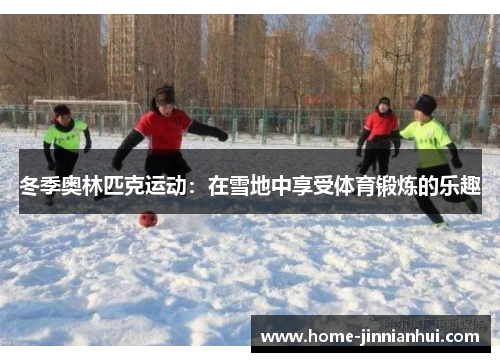冬季奥林匹克运动：在雪地中享受体育锻炼的乐趣