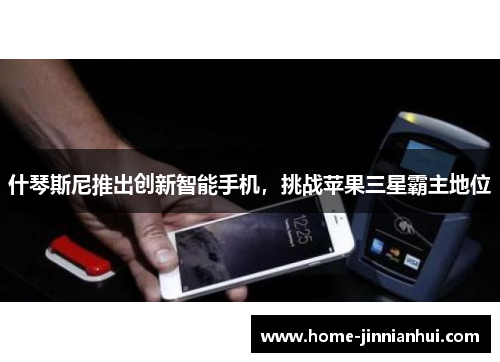 什琴斯尼推出创新智能手机，挑战苹果三星霸主地位