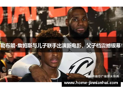 勒布朗-詹姆斯与儿子联手出演新电影，父子档震撼银幕！