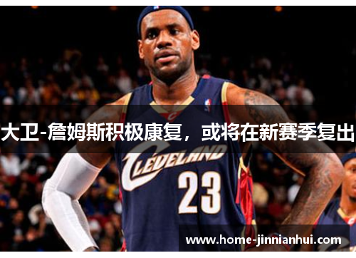 大卫-詹姆斯积极康复，或将在新赛季复出