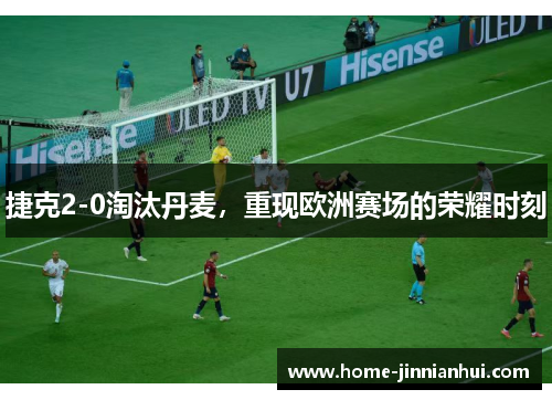 捷克2-0淘汰丹麦，重现欧洲赛场的荣耀时刻