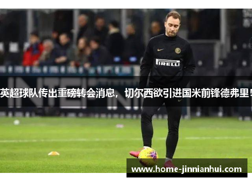英超球队传出重磅转会消息，切尔西欲引进国米前锋德弗里！
