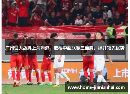 广州恒大战胜上海海港，取得中超联赛三连胜，提升领先优势