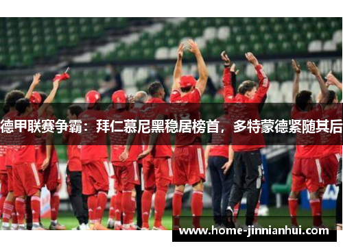 德甲联赛争霸：拜仁慕尼黑稳居榜首，多特蒙德紧随其后