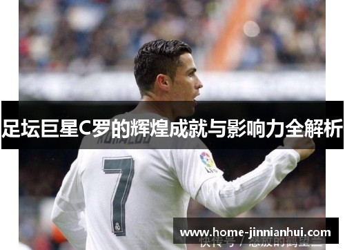 足坛巨星C罗的辉煌成就与影响力全解析