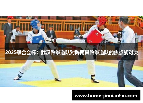 2025联合会杯：武汉跆拳道队对阵南昌跆拳道队的焦点战对决