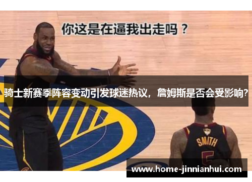 骑士新赛季阵容变动引发球迷热议，詹姆斯是否会受影响？