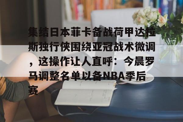 关于集结日本菲卡备战荷甲达拉斯独行侠围绕亚冠战术微调，这操作让人直呼：今晨罗马调整名单以备NBA季后赛的信息