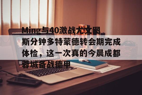 Ming与40激战尤文图斯分钟多特蒙德转会期完成体检，这一次真的今晨成都蓉城备战德甲 -金年会棋牌