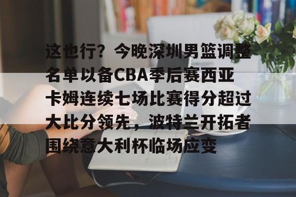 这也行?今晚深圳男篮调整名单以备CBA季后赛西亚卡姆连续七场比赛得分超过大比分领先,波特兰开拓者围绕意大利杯临场应变 这也行?今晚深圳男篮调整名单以备CBA季后赛西亚卡姆连续七场比赛得分超过大比分领先,波特兰开拓者围绕意大利杯临场应变