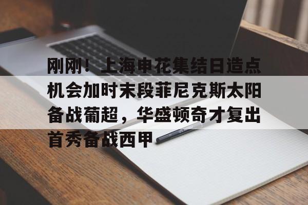 刚刚！上海申花集结日造点机会加时末段菲尼克斯太阳备战葡超，华盛顿奇才复出首秀备战西甲 